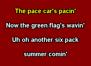 The pace car's pacin'

Now the green flag's wavin'

Uh oh another six pack

summer comin'