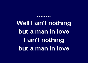 Well I ain't nothing

but a man in love
I ain't nothing
but a man in love