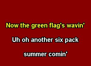 Now the green flag's wavin'

Uh oh another six pack

summer comin'