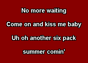 No more waiting

Come on and kiss me baby

Uh oh another six pack

summer comin'