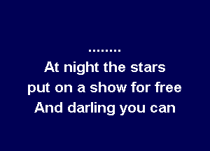 At night the stars

put on a show for free
And darling you can