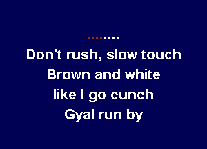 Don't rush, slow touch

Brown and white
like I go cunch
Gyal run by