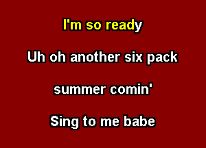 I'm so ready

Uh oh another six pack

summer comin'

Sing to me babe
