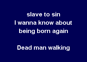 slave to sin
I wanna know about
being born again

Dead man walking
