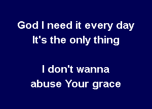 God I need it every day
It's the only thing

I don't wanna
abuse Your grace