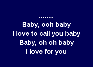 Baby, ooh baby

I love to call you baby
Baby, oh oh baby
I love for you