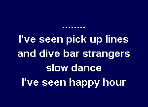 I've seen pick up lines

and dive bar strangers
slow dance
I've seen happy hour