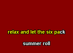 relax and let the six pack

summer roll