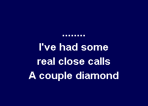 I've had some

real close calls
A couple diamond
