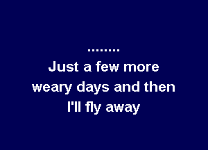 Just a few more

weary days and then
I'll fly away
