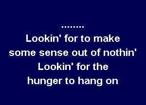 Lookin' for to make

some sense out of nothin'
Lookin' for the
hunger to hang on