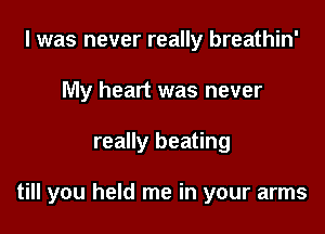 l was never really breathin'
My heart was never

really beating

till you held me in your arms