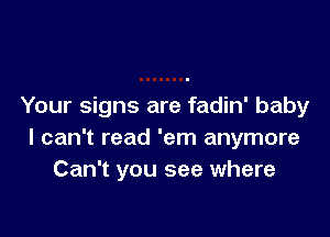 Your signs are fadin' baby

I can't read 'em anymore
Can't you see where