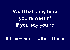 Well that's my time
you're wastin'

If you say you're

If there ain't nothin' there