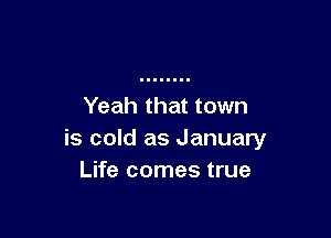 Yeah that town

is cold as January
Life comes true