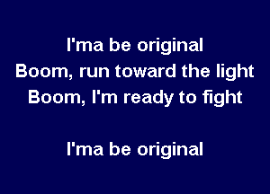 I'ma be original
Boom, run toward the light

Boom, I'm ready to fight

I'ma be original