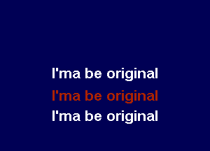 l'ma be original

l'ma be original