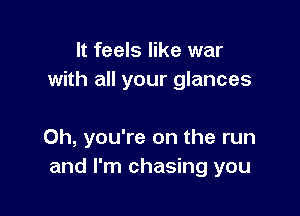 It feels like war
with all your glances

Oh, you're on the run
and I'm chasing you