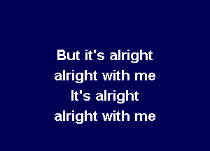 But it's alright

alright with me
It's alright
alright with me