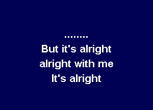 But it's alright

alright with me
It's alright