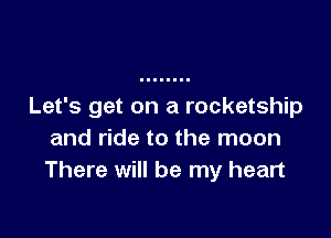 Let's get on a rocketship

and ride to the moon
There will be my heart