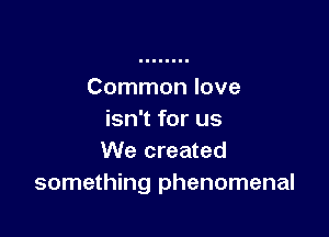 Common love

isn't for us
We created
something phenomenal