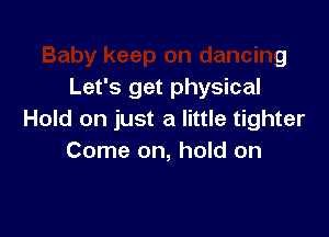 Baby keep on dancing
Let's get physical

Hold on just a little tighter
Come on, hold on