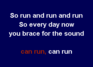 So run and run and run
So every day now

you brace for the sound

can run