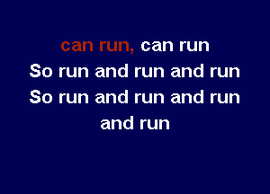 can run
So run and run and run

So run and run and run
and run