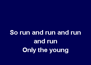 So run and run and run
and run
Only the young