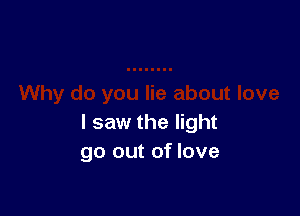 I saw the light
go out of love