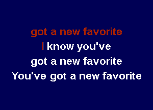 I know you've

got a new favorite
You've got a new favorite