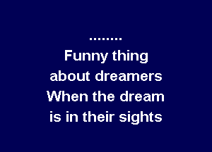 Funny thing

about dreamers
When the dream
is in their sights