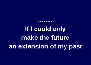 Ifl could only

make the future
an extension of my past