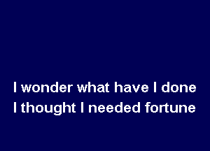 I wonder what have I done
I thought I needed fortune