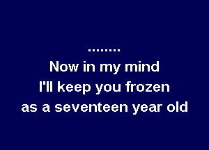 Now in my mind

I'll keep you frozen
as a seventeen year old
