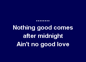 Nothing good comes

after midnight
Ain't no good love