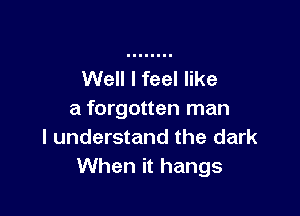 Well I feel like

a forgotten man
I understand the dark
When it hangs