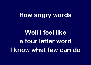 How angry words

Well I feel like
a four letter word
I know what few can do