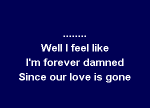 Well I feel like

I'm forever damned
Since our love is gone