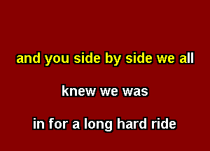 and you side by side we all

knew we was

in for a long hard ride