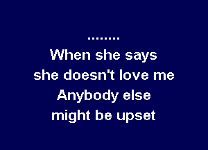 When she says

she doesn't love me
Anybody else
might be upset