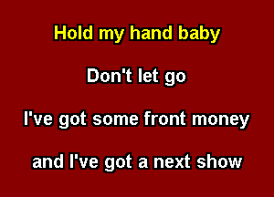 Hold my hand baby

Don't let go

I've got some front money

and I've got a next show