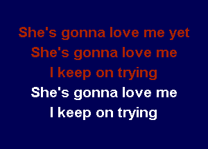 She's gonna love me
I keep on trying