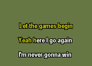 Let the games begin

Yeah here I go again

I'm never gonna win