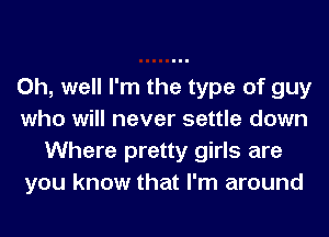 Oh, well I'm the type of guy
who will never settle down
Where pretty girls are
you know that I'm around