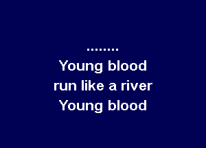 Young blood

run like a river
Young blood
