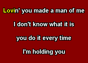 Lovin' you made a man of me

I don't know what it is

you do it every time

I'm holding you