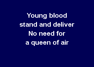 Young blood
stand and deliver

No need for
a queen of air