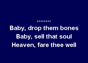 Baby, drop them bones

Baby, sell that soul
Heaven, fare thee well